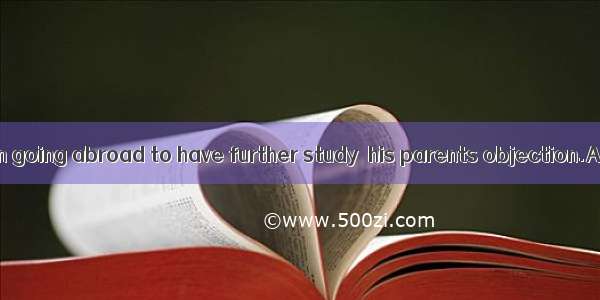 30. He insisted on going abroad to have further study  his parents objection.A. by means o