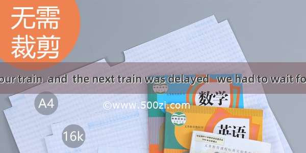 8. We missed our train  and  the next train was delayed   we had to wait for two hours.A.