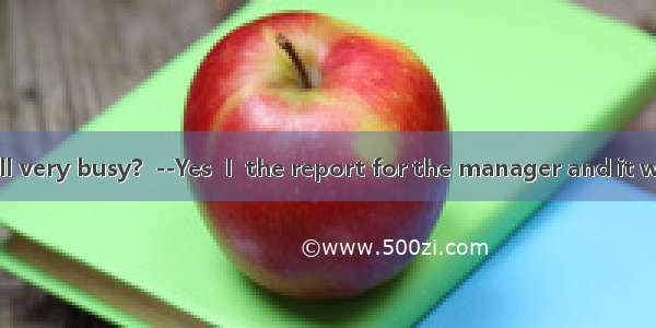 22. –Are you still very busy?  --Yes  I  the report for the manager and it won’t take long