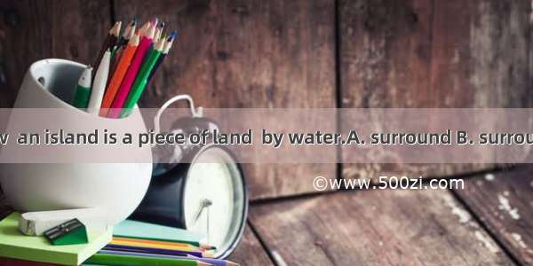 As we all know  an island is a piece of land  by water.A. surround B. surrounding C. surro