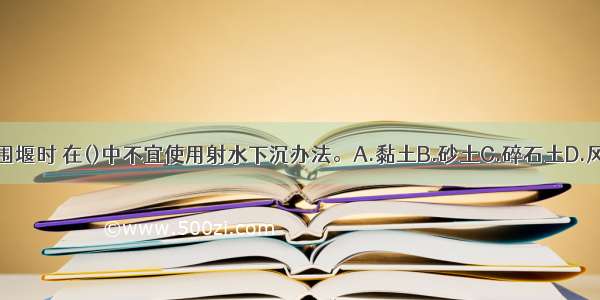 施工钢板桩围堰时 在()中不宜使用射水下沉办法。A.黏土B.砂土C.碎石土D.风化岩ABCD