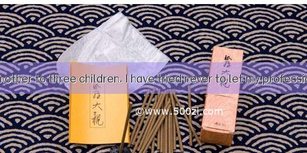 BI am a good mother to three children. I have tried never to let my profession stand in th