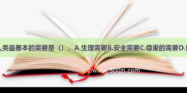 马斯洛认为人类最基本的需要是（）。A.生理需要B.安全需要C.尊重的需要D.归属与爱的需