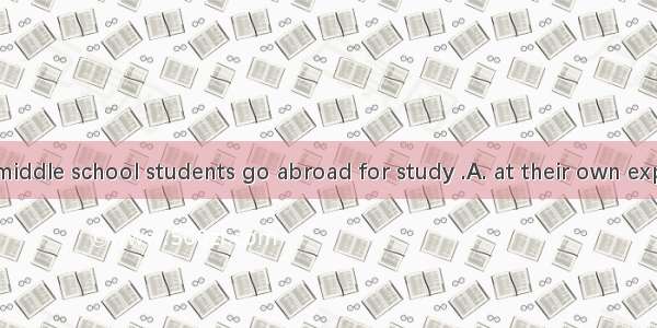 Now even the middle school students go abroad for study .A. at their own expenseB. by expe