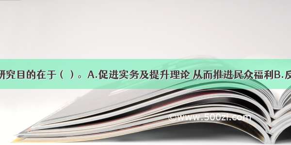 社会工作的研究目的在于（）。A.促进实务及提升理论 从而推进民众福利B.反思社会工作