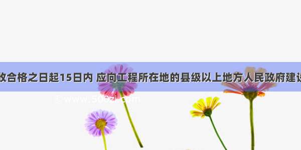 工程竣工验收合格之日起15日内 应向工程所在地的县级以上地方人民政府建设行政主管部