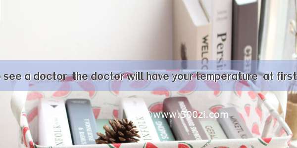 298. If you go to see a doctor  the doctor will have your temperature  at first.A. checkB.