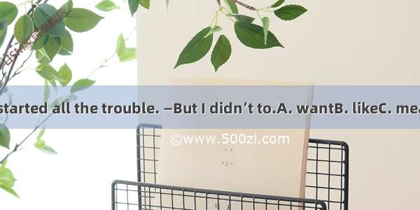 23. —You started all the trouble. —But I didn’t to.A. wantB. likeC. meanD. Hope