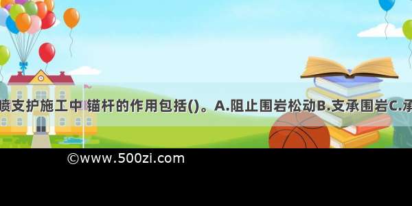 铁路隧道锚喷支护施工中 锚杆的作用包括()。A.阻止围岩松动B.支承围岩C.承受部分松弛