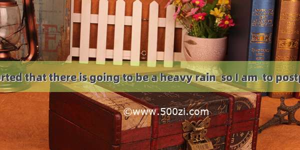 142. It is reported that there is going to be a heavy rain  so I am  to postpone my visit.