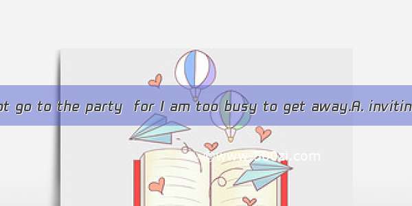 Even if I will not go to the party  for I am too busy to get away.A. invitingB. invitedC.