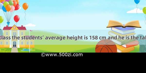 116. In his class the students’ average height is 158 cm and he is the tallest but the