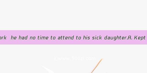 4．in his office work  he had no time to attend to his sick daughter.A. Kept engagingB. Kep