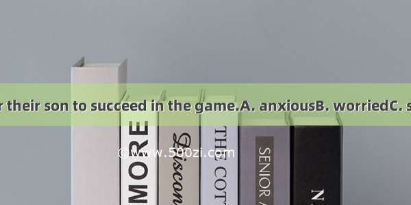 6. They are  for their son to succeed in the game.A. anxiousB. worriedC. sorryD. Hunger