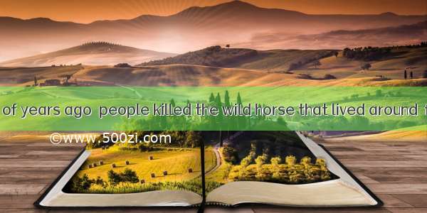 23. Thousands of years ago  people killed the wild horse that lived around  food.  time  p