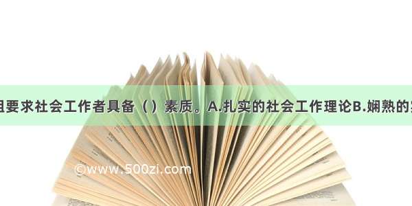 戒除网瘾小组要求社会工作者具备（）素质。A.扎实的社会工作理论B.娴熟的实务技能C.坚