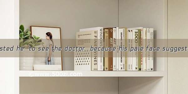 His mother suggested he  to see the doctor  because his pale face suggested he  ill.A. wou