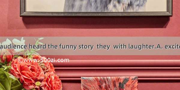 124. When the audience heard the funny story  they  with laughter.A. excitedB. burst intoC