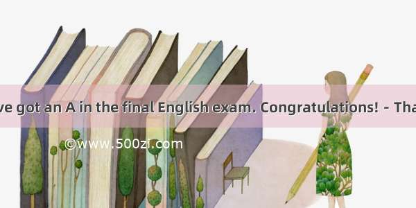 15．－Tom  you've got an A in the final English exam. Congratulations!－Thanks. But I never t