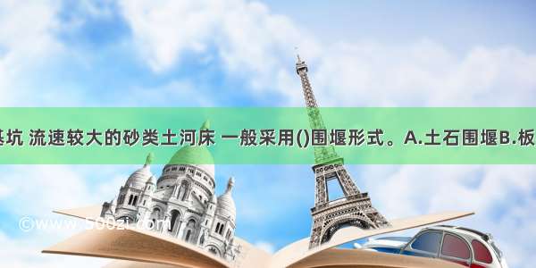 深水或深基坑 流速较大的砂类土河床 一般采用()围堰形式。A.土石围堰B.板桩围堰C.钢