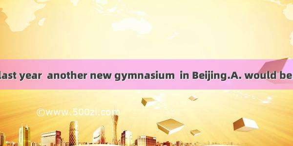 16.By the end of last year  another new gymnasium  in Beijing.A. would be completedB. was