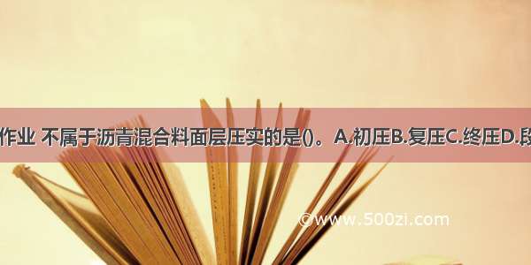 下列压实作业 不属于沥青混合料面层压实的是()。A.初压B.复压C.终压D.段压ABCD