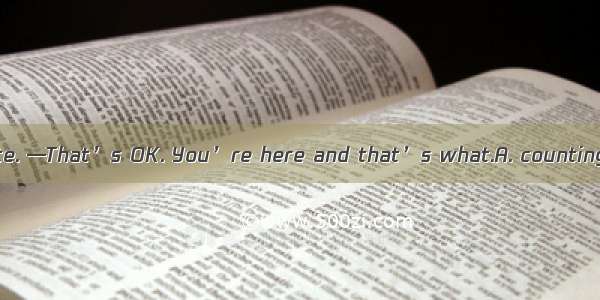 23．—Sorry  I’m late. —That’s OK. You’re here and that’s what.A. countingB. to countC. be c