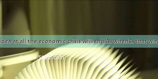 23. We have no idea at all the economic crisis will end.A. whenB. that whenC. whatD. That