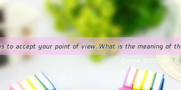 201. Don’t force us to accept your point of view. What is the meaning of the underlined pa