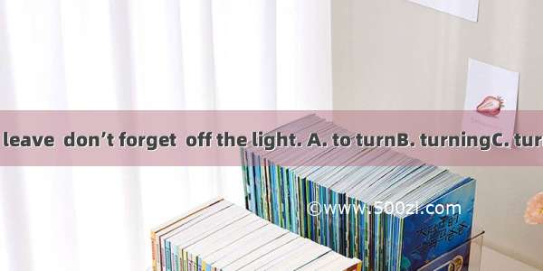 When you leave  don’t forget  off the light. A. to turnB. turningC. turnD. turned