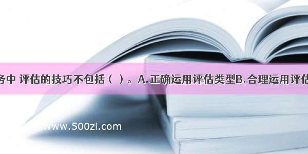 个案工作服务中 评估的技巧不包括（）。A.正确运用评估类型B.合理运用评估方法C.社会