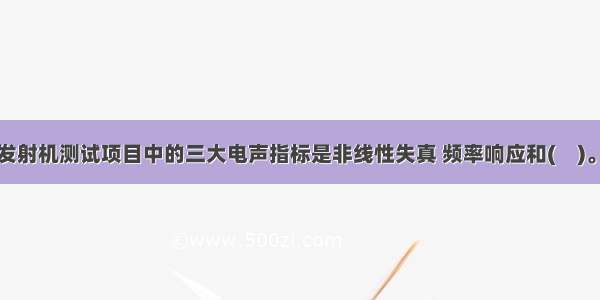 中短波广播发射机测试项目中的三大电声指标是非线性失真 频率响应和(　)。A.灵敏度B.