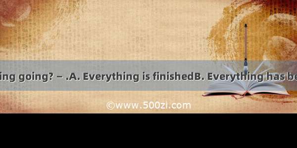 — How's everything going? — .A. Everything is finishedB. Everything has been done C. Not s