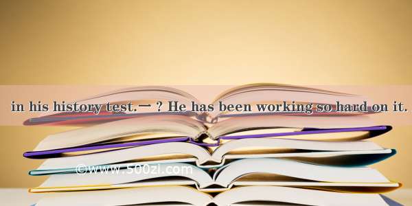 — Mike got “F” in his history test.一 ? He has been working so hard on it. A. How comeB. S