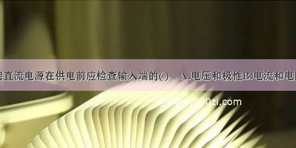 通信设备机架直流电源在供电前应检查输入端的()。A.电压和极性B.电流和电阻C.电压和电