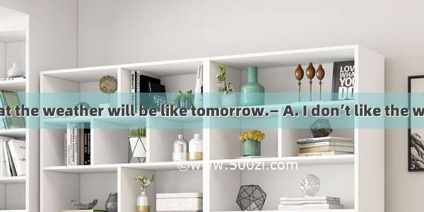 — I wonder what the weather will be like tomorrow.— A. I don’t like the weather at this ti