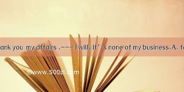 136. ---I’ll thank you  my affairs .--- I will. It’s none of my business.A. for leaving; o