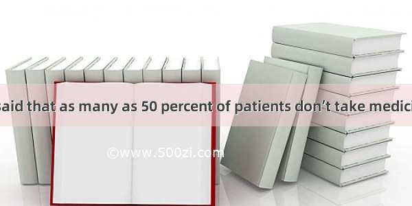 Doctors have said that as many as 50 percent of patients don’t take medicine  directed. A