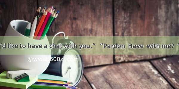 . “At lunch time I‘d like to have a chat with you.” “Pardon  Have  with me？”A. whenB. whoC