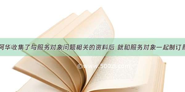 社会工作者阿华收集了与服务对象问题相关的资料后 就和服务对象一起制订服务的工作计