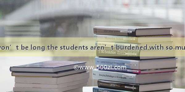 It is hoped that it won’t be long the students aren’t burdened with so much homework.A. be