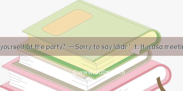 —Did you enjoy yourself at the party?  —Sorry to say Ididn’t. It wasa meeting than a party