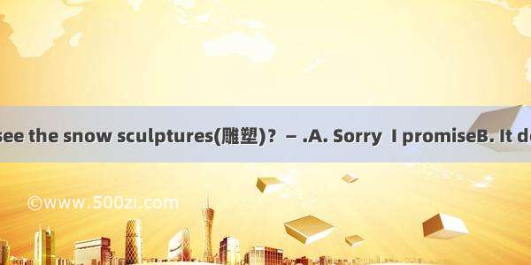 — Shall we go to see the snow sculptures(雕塑)？— .A. Sorry  I promiseB. It depends on the we