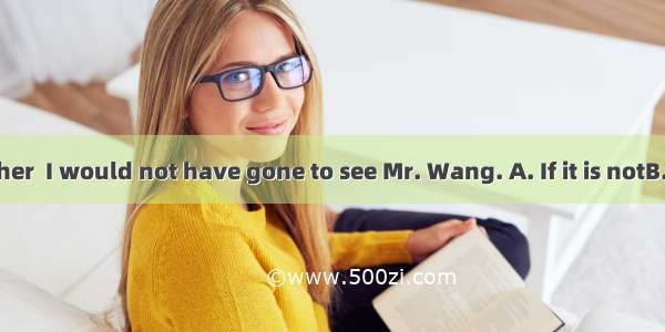 for your brother  I would not have gone to see Mr. Wang. A. If it is notB. Were it notC.