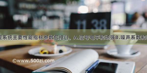 数字有线电视系统主要性能指标参数包括()。A.信号电平和场强B.噪声系数和载噪比C.电压