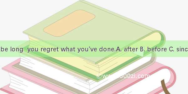 It won’t be long  you regret what you’ve done.A. after B. before C. since D. then