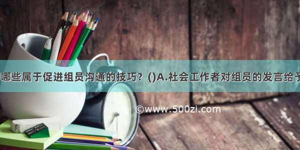 下列选项中 哪些属于促进组员沟通的技巧？()A.社会工作者对组员的发言给予积极回应B.