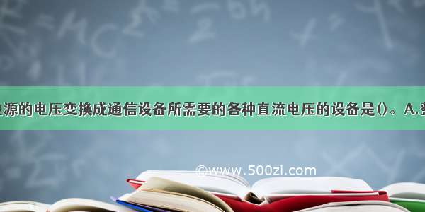 将基础直流电源的电压变换成通信设备所需要的各种直流电压的设备是()。A.整流设备B.逆