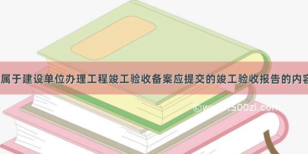 下列选项中 属于建设单位办理工程竣工验收备案应提交的竣工验收报告的内容有()。A.工