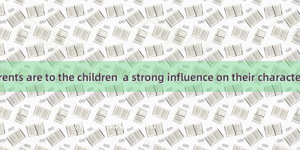 How close parents are to the children  a strong influence on their character.A. to haveB.